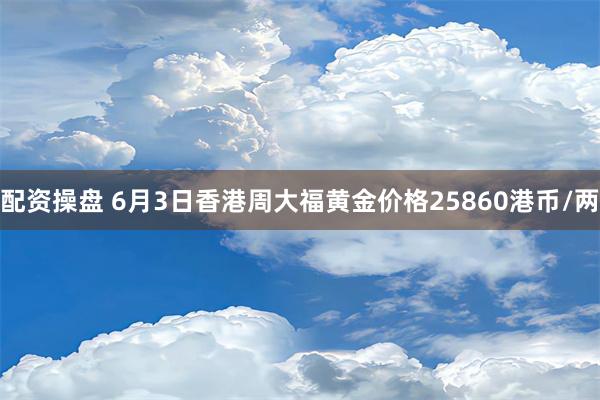 配资操盘 6月3日香港周大福黄金价格25860港币/两