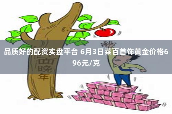 品质好的配资实盘平台 6月3日菜百首饰黄金价格696元/克