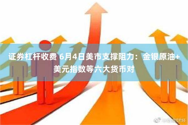 证券杠杆收费 6月4日美市支撑阻力：金银原油+美元指数等六大货币对