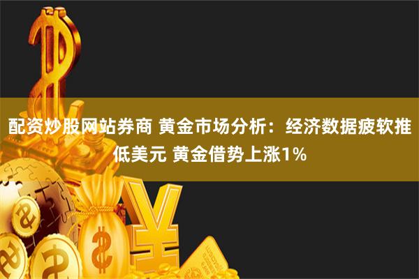 配资炒股网站券商 黄金市场分析：经济数据疲软推低美元 黄金借势上涨1%