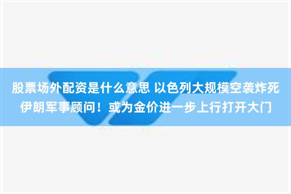 股票场外配资是什么意思 以色列大规模空袭炸死伊朗军事顾问！或为金价进一步上行打开大门