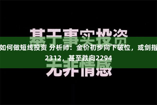 如何做短线投资 分析师：金价初步向下破位，或剑指2312，甚至跌向2294