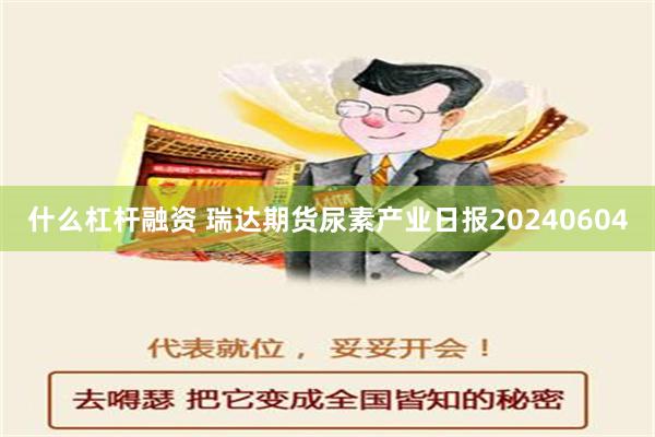 什么杠杆融资 瑞达期货尿素产业日报20240604