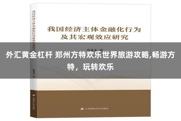 外汇黄金杠杆 郑州方特欢乐世界旅游攻略,畅游方特，玩转欢乐