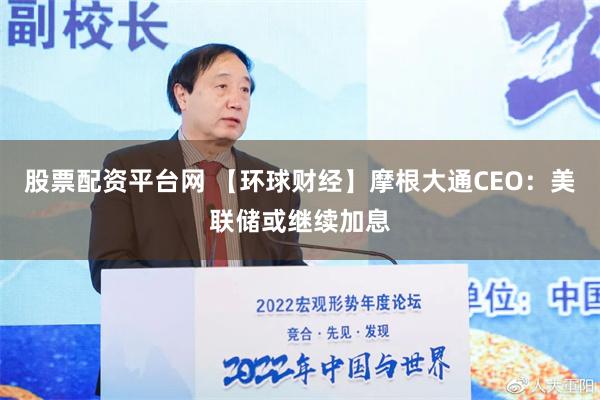 股票配资平台网 【环球财经】摩根大通CEO：美联储或继续加息