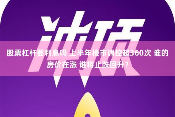 股票杠杆要利息吗 上半年楼市调控超360次 谁的房价在涨 谁将止跌回升？