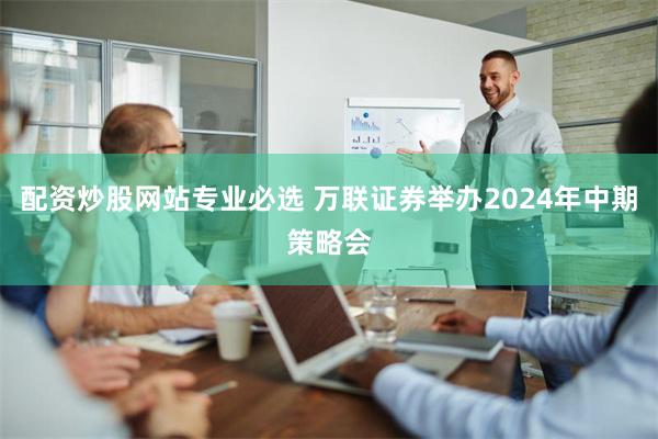 配资炒股网站专业必选 万联证券举办2024年中期策略会