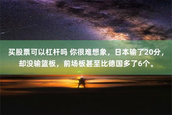 买股票可以杠杆吗 你很难想象，日本输了20分，却没输篮板，前场板甚至比德国多了6个。