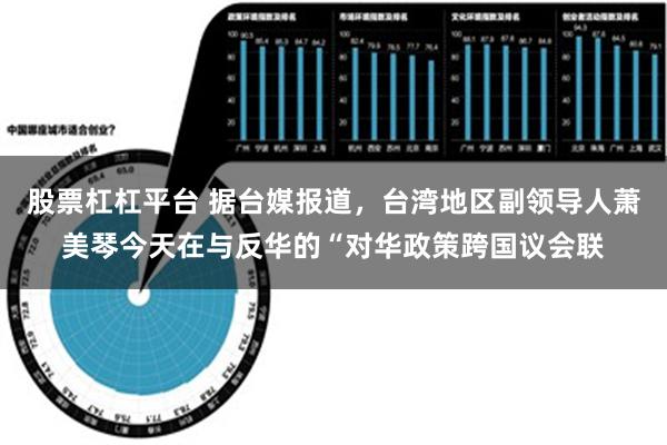 股票杠杠平台 据台媒报道，台湾地区副领导人萧美琴今天在与反华的“对华政策跨国议会联