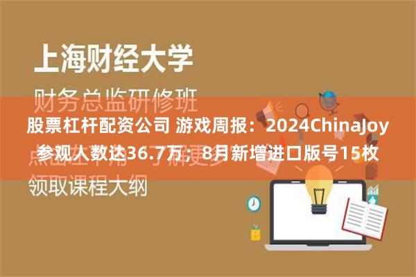 股票杠杆配资公司 游戏周报：2024ChinaJoy参观人数达36.7万；8月新增进口版号15枚