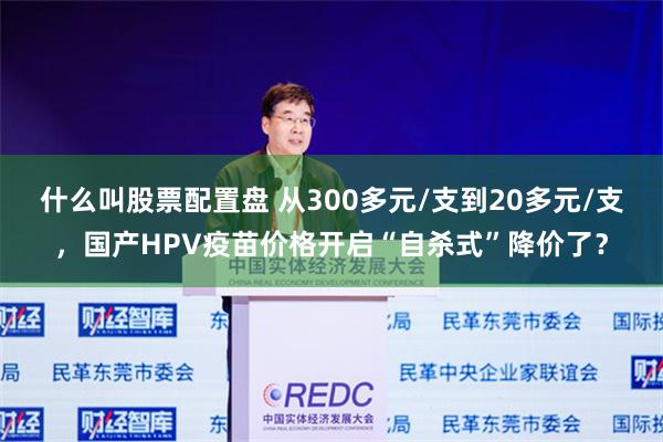 什么叫股票配置盘 从300多元/支到20多元/支，国产HPV疫苗价格开启“自杀式”降价了？