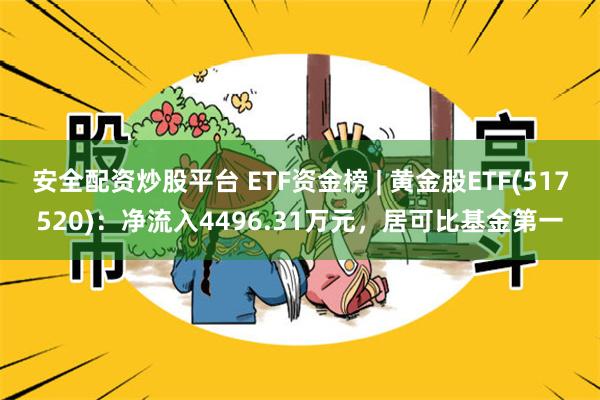 安全配资炒股平台 ETF资金榜 | 黄金股ETF(517520)：净流入4496.31万元，居可比基金第一