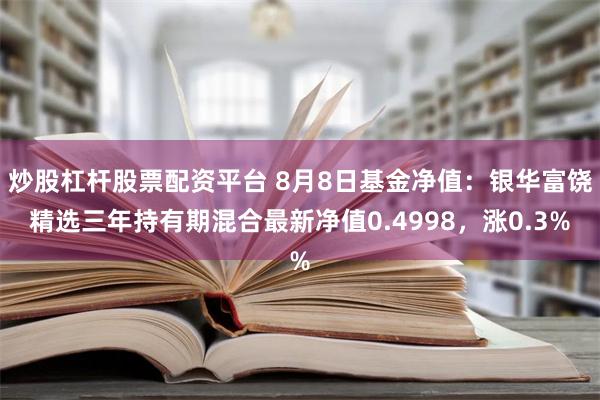 炒股杠杆股票配资平台 8月8日基金净值：银华富饶精选三年持有期混合最新净值0.4998，涨0.3%