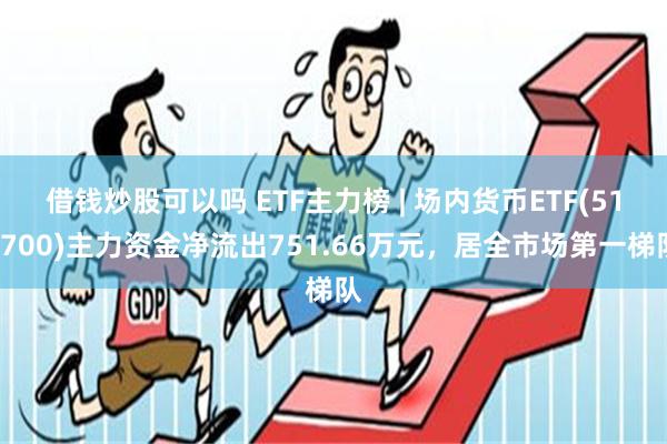 借钱炒股可以吗 ETF主力榜 | 场内货币ETF(511700)主力资金净流出751.66万元，居全市场第一梯队