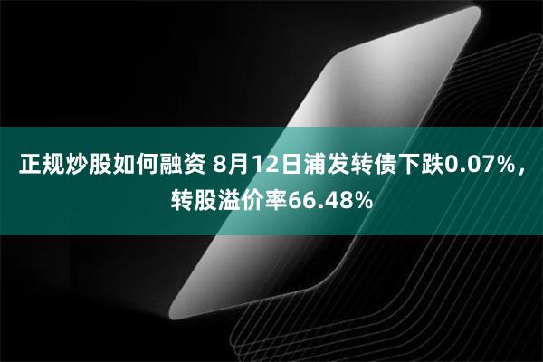 正规炒股如何融资 8月12日浦发转债下跌0.07%，转股溢价率66.48%