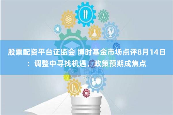 股票配资平台证监会 博时基金市场点评8月14日：调整中寻找机遇，政策预期成焦点