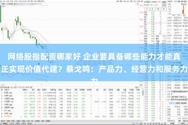 网络股指配资哪家好 企业要具备哪些能力才能真正实现价值代建？蔡戈鸣：产品力、经营力和服务力