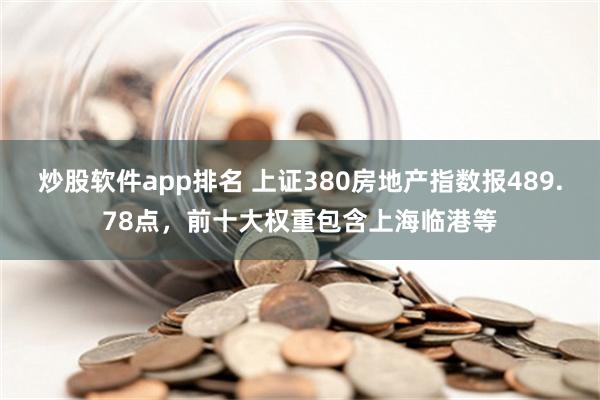 炒股软件app排名 上证380房地产指数报489.78点，前十大权重包含上海临港等