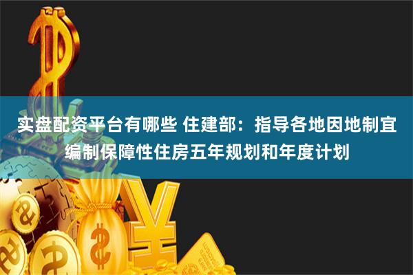 实盘配资平台有哪些 住建部：指导各地因地制宜编制保障性住房五年规划和年度计划