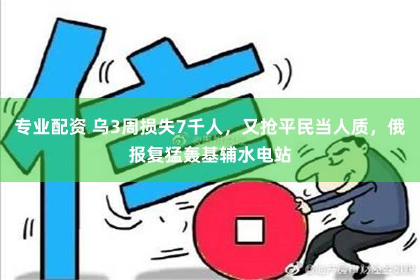 专业配资 乌3周损失7千人，又抢平民当人质，俄报复猛轰基辅水电站