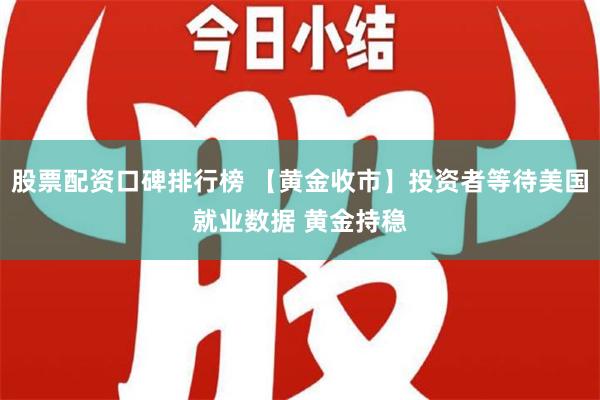 股票配资口碑排行榜 【黄金收市】投资者等待美国就业数据 黄金持稳