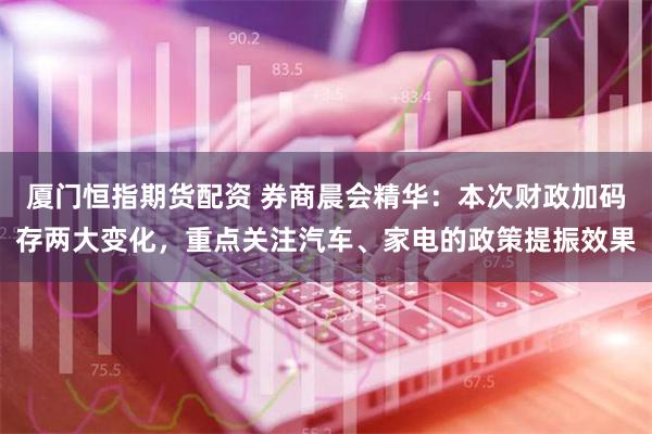 厦门恒指期货配资 券商晨会精华：本次财政加码存两大变化，重点关注汽车、家电的政策提振效果