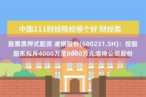 股票质押式配资 凌钢股份(600231.SH)：控股股东拟斥4000万至8000万元增持公司股份