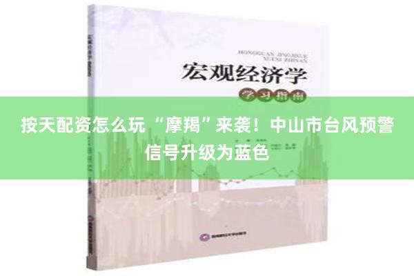 按天配资怎么玩 “摩羯”来袭！中山市台风预警信号升级为蓝色