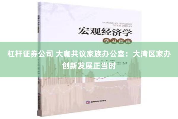 杠杆证券公司 大咖共议家族办公室：大湾区家办创新发展正当时