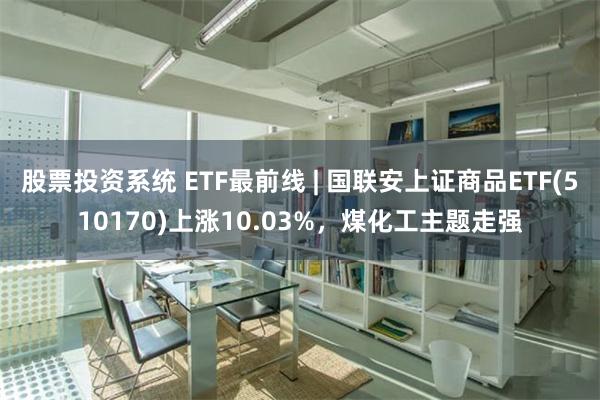 股票投资系统 ETF最前线 | 国联安上证商品ETF(510170)上涨10.0