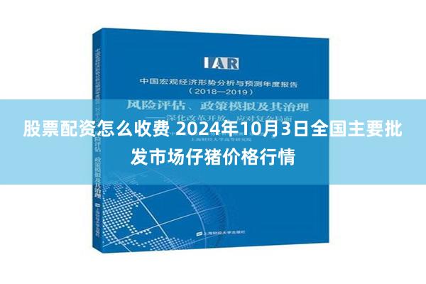 股票配资怎么收费 2024年10月3日全国主要批发市场仔猪价格行情