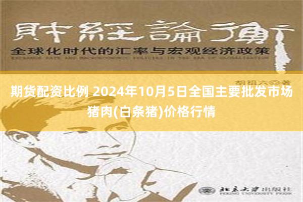 期货配资比例 2024年10月5日全国主要批发市场猪肉(白条猪)价格行情