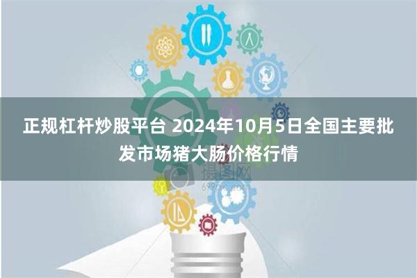 正规杠杆炒股平台 2024年10月5日全国主要批发市场猪大肠价格行情