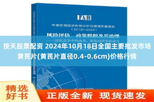 按天股票配资 2024年10月18日全国主要批发市场黄芪片(黄芪片直径0.4-0