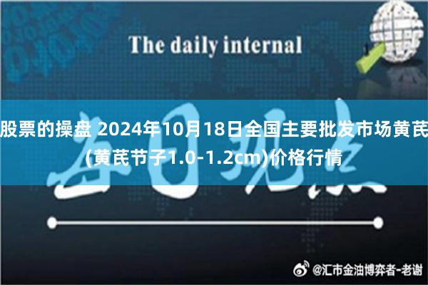 股票的操盘 2024年10月18日全国主要批发市场黄芪(黄芪节子1.0-1.2c