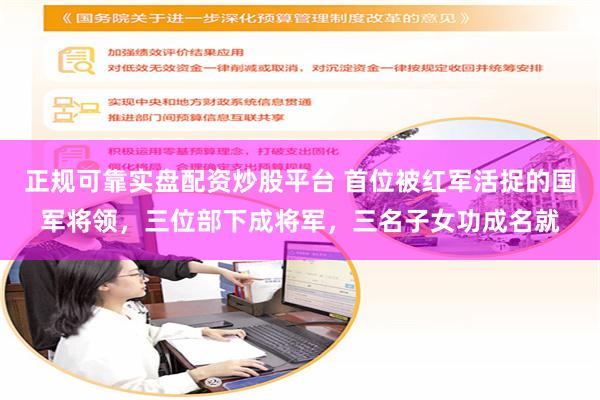 正规可靠实盘配资炒股平台 首位被红军活捉的国军将领，三位部下成将军，三名子女功成