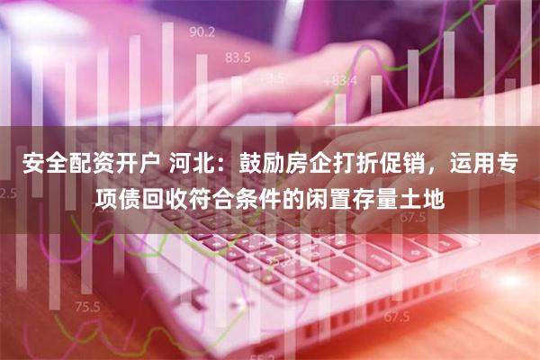 安全配资开户 河北：鼓励房企打折促销，运用专项债回收符合条件的闲置存量土地