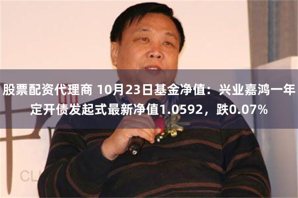 股票配资代理商 10月23日基金净值：兴业嘉鸿一年定开债发起式最新净值1.059