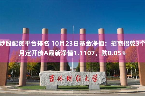 炒股配资平台排名 10月23日基金净值：招商招乾3个月定开债A最新净值1.110