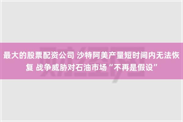 最大的股票配资公司 沙特阿美产量短时间内无法恢复 战争威胁对石油市场“不再是假设