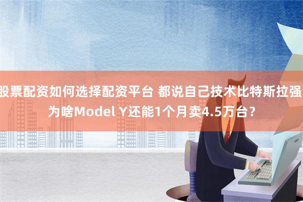 股票配资如何选择配资平台 都说自己技术比特斯拉强，为啥Model Y还能1个月卖