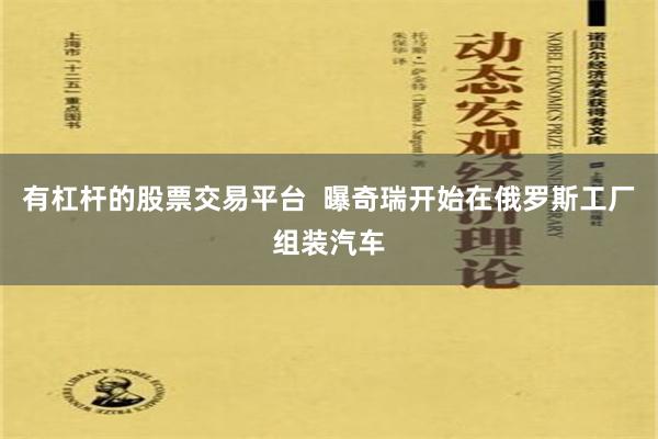 有杠杆的股票交易平台  曝奇瑞开始在俄罗斯工厂组装汽车