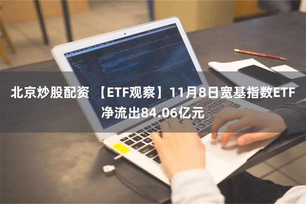 北京炒股配资 【ETF观察】11月8日宽基指数ETF净流出84.06亿元