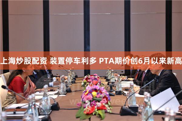 上海炒股配资 装置停车利多 PTA期价创6月以来新高