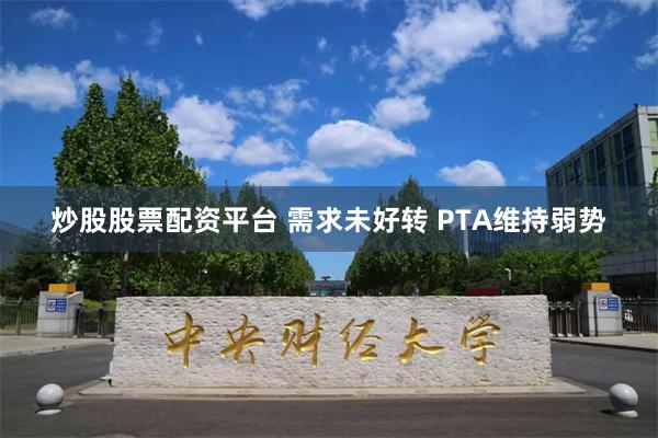 炒股股票配资平台 需求未好转 PTA维持弱势