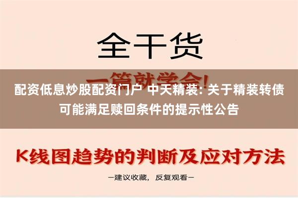 配资低息炒股配资门户 中天精装: 关于精装转债可能满足赎回条件的提示性公告