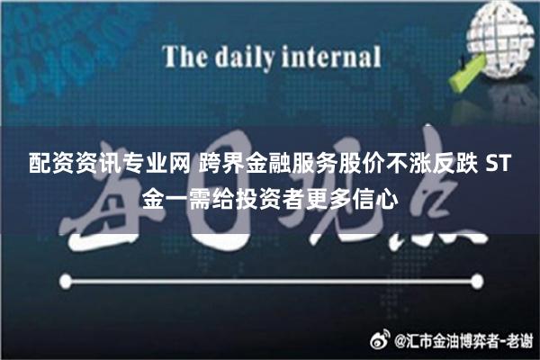 配资资讯专业网 跨界金融服务股价不涨反跌 ST金一需给投资者更多信心