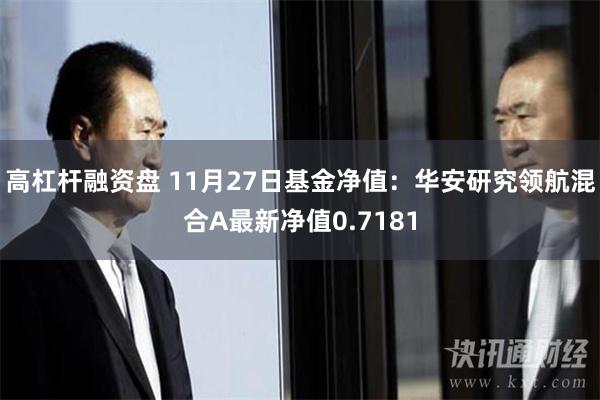 高杠杆融资盘 11月27日基金净值：华安研究领航混合A最新净值0.7181