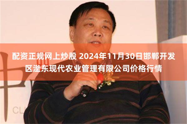 配资正规网上炒股 2024年11月30日邯郸开发区滏东现代农业管理有限公司价格行