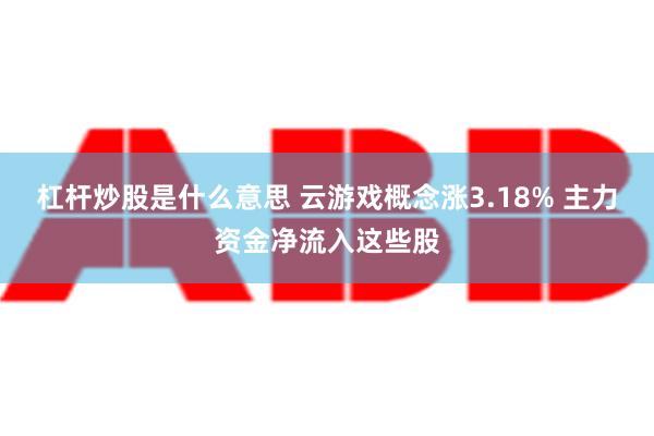 杠杆炒股是什么意思 云游戏概念涨3.18% 主力资金净流入这些股